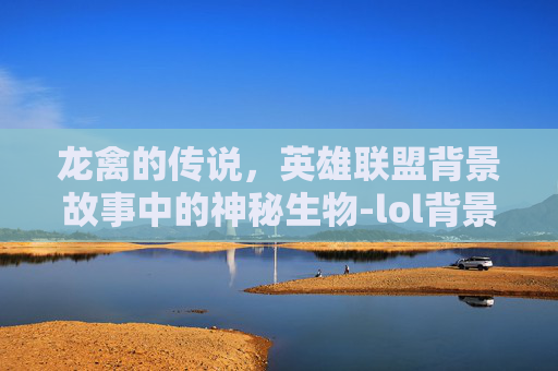 龙禽的传说，英雄联盟背景故事中的神秘生物-lol背景故事彩蛋