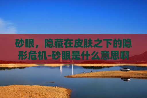 砂眼，隐藏在皮肤之下的隐形危机-砂眼是什么意思啊