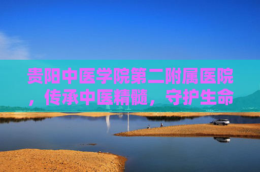 贵阳中医学院第二附属医院，传承中医精髓，守护生命健康-贵阳中医学院第二附属医院红岩医院