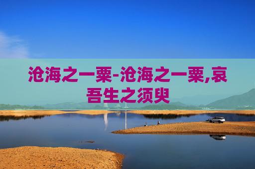 沧海之一粟-沧海之一粟,哀吾生之须臾