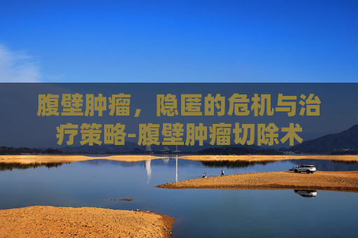 腹壁肿瘤，隐匿的危机与治疗策略-腹壁肿瘤切除术