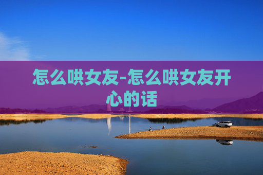 怎么哄女友-怎么哄女友开心的话