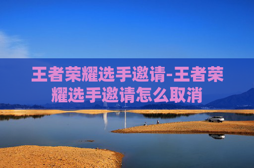 王者荣耀选手邀请-王者荣耀选手邀请怎么取消