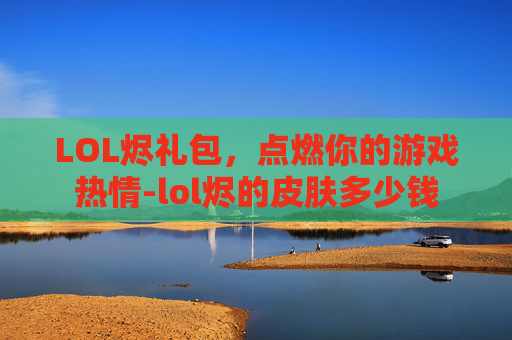 LOL烬礼包，点燃你的游戏热情-lol烬的皮肤多少钱