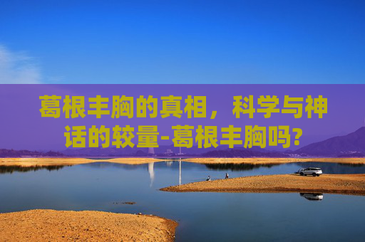 葛根丰胸的真相，科学与神话的较量-葛根丰胸吗?