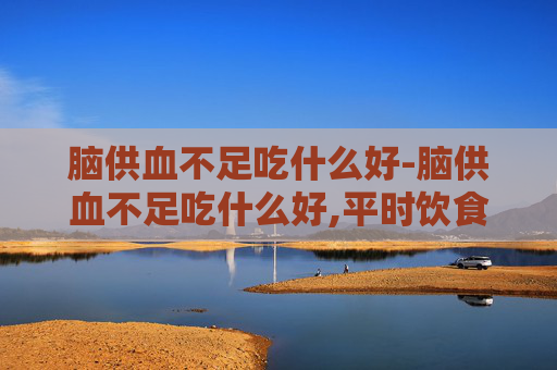 脑供血不足吃什么好-脑供血不足吃什么好,平时饮食要注意哪些禁忌?