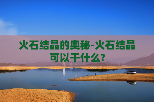 火石结晶的奥秘-火石结晶可以干什么?