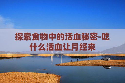 探索食物中的活血秘密-吃什么活血让月经来