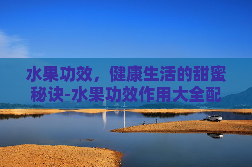 水果功效，健康生活的甜蜜秘诀-水果功效作用大全配图片