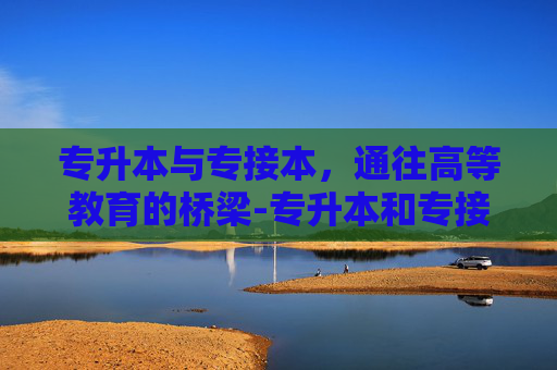专升本与专接本，通往高等教育的桥梁-专升本和专接本有什么区别 哪个好