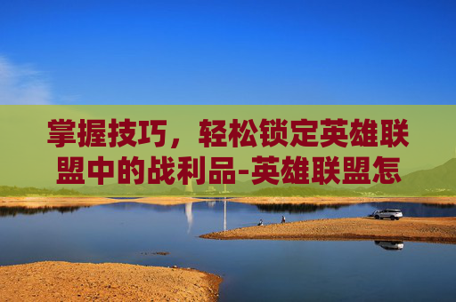 掌握技巧，轻松锁定英雄联盟中的战利品-英雄联盟怎么设置战利品不给别人打开