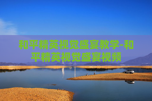 和平精英视觉盛宴教学-和平精英视觉盛宴视频