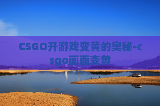 CSGO开游戏变黄的奥秘-csgo画面变黄