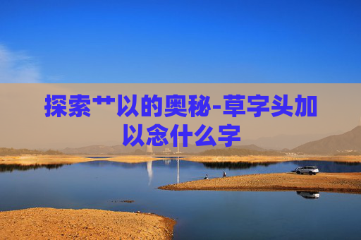 探索艹以的奥秘-草字头加以念什么字
