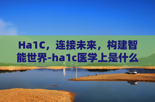 Ha1C，连接未来，构建智能世界-ha1c医学上是什么意思