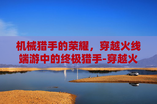 机械猎手的荣耀，穿越火线端游中的终极猎手-穿越火线机械手雷是什么