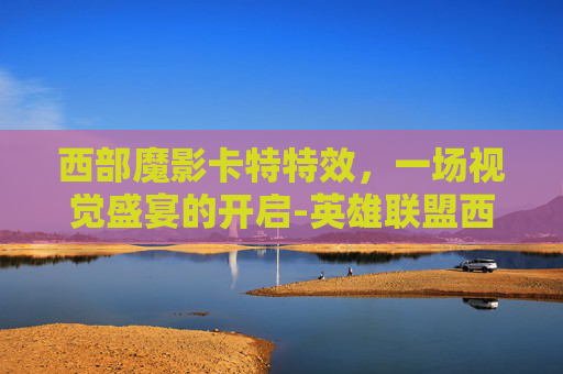 西部魔影卡特特效，一场视觉盛宴的开启-英雄联盟西部魔影特效怎么样