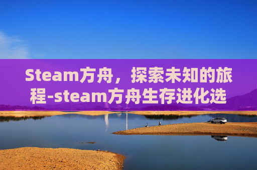Steam方舟，探索未知的旅程-steam方舟生存进化选哪个打开