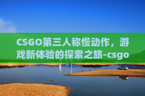 CSGO第三人称慢动作，游戏新体验的探索之旅-csgo第三人称慢动作怎么开
