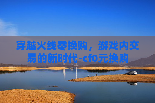 穿越火线零换购，游戏内交易的新时代-cf0元换购