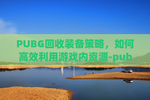 PUBG回收装备策略，如何高效利用游戏内资源-pubg饰品回收