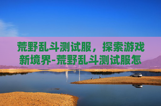 荒野乱斗测试服，探索游戏新境界-荒野乱斗测试服怎么下