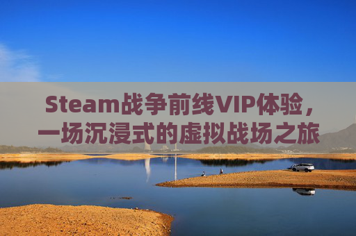 Steam战争前线VIP体验，一场沉浸式的虚拟战场之旅-steam战争前线国际服