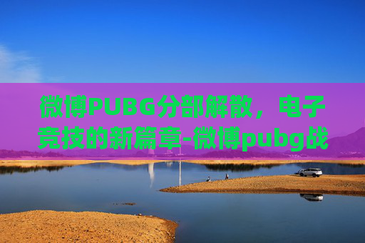 微博PUBG分部解散，电子竞技的新篇章-微博pubg战队解散了吗