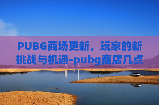 PUBG商场更新，玩家的新挑战与机遇-pubg商店几点刷新