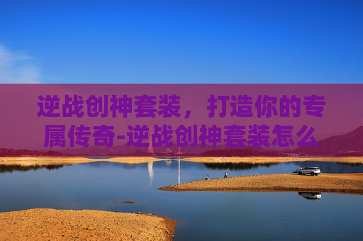 逆战创神套装，打造你的专属传奇-逆战创神套装怎么获得