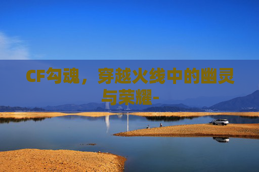 CF勾魂，穿越火线中的幽灵与荣耀-