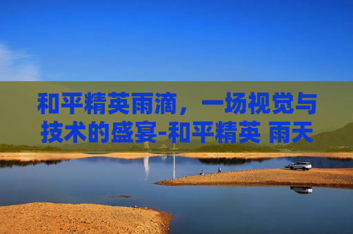 和平精英雨滴，一场视觉与技术的盛宴-和平精英 雨天