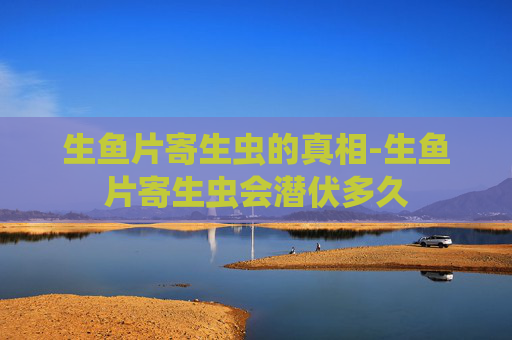 生鱼片寄生虫的真相-生鱼片寄生虫会潜伏多久