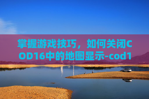 掌握游戏技巧，如何关闭COD16中的地图显示-cod16怎么关闭ui