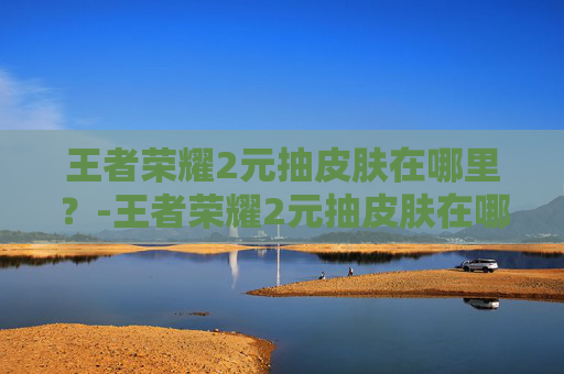 王者荣耀2元抽皮肤在哪里？-王者荣耀2元抽皮肤在哪抽