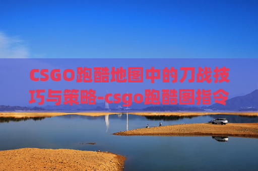CSGO跑酷地图中的刀战技巧与策略-csgo跑酷图指令
