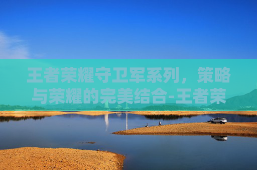 王者荣耀守卫军系列，策略与荣耀的完美结合-王者荣耀守卫军系列图片