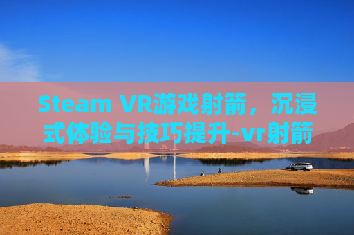 Steam VR游戏射箭，沉浸式体验与技巧提升-vr射箭类游戏