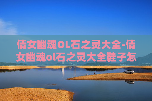 倩女幽魂OL石之灵大全-倩女幽魂ol石之灵大全鞋子怎么获得
