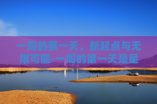 一周的第一天，新起点与无限可能-一周的第一天是星期几
