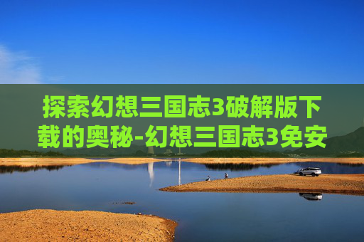 探索幻想三国志3破解版下载的奥秘-幻想三国志3免安装