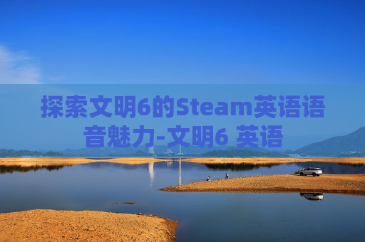 探索文明6的Steam英语语音魅力-文明6 英语