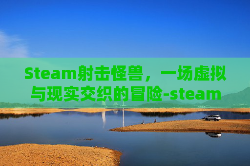 Steam射击怪兽，一场虚拟与现实交织的冒险-steam上打怪兽的射击游戏
