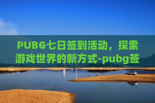 PUBG七日签到活动，探索游戏世界的新方式-pubg签到活动