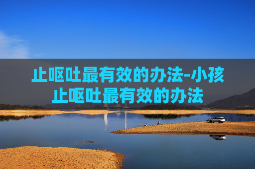 止呕吐最有效的办法-小孩止呕吐最有效的办法