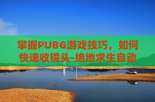 掌握PUBG游戏技巧，如何快速收镜头-绝地求生自动收镜