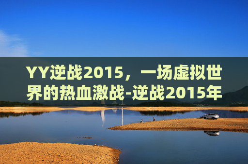 YY逆战2015，一场虚拟世界的热血激战-逆战2015年