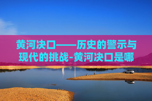 黄河决口——历史的警示与现代的挑战-黄河决口是哪一年