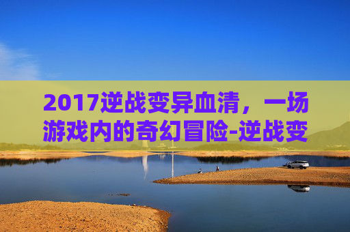 2017逆战变异血清，一场游戏内的奇幻冒险-逆战变异血清多少钱