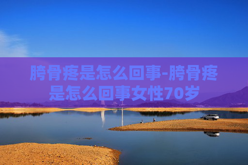胯骨疼是怎么回事-胯骨疼是怎么回事女性70岁